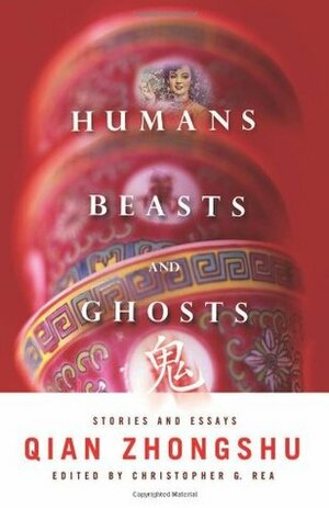 Humans, Beasts, and Ghosts: Stories and Essays by Christopher G. Rea, Qian Zhongshu