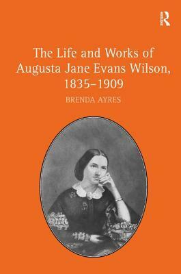 The Life and Works of Augusta Jane Evans Wilson, 1835-1909 by Brenda Ayres