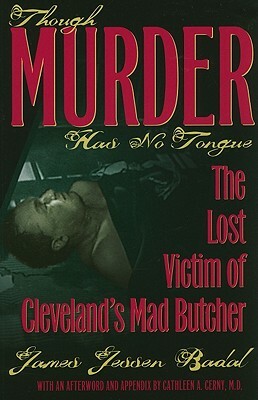 Though Murder Has No Tongue: The Lost Victim of Cleveland's Mad Butcher by James Jessen Badal