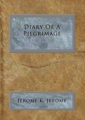 Diary Of A Pilgrimage by Jerome K. Jerome, Jerome K. Jerome