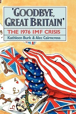 Goodbye, Great Britain: The 1976 IMF Crisis by Kathleen Burk, Alec Cairncross