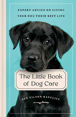 The Little Book of Dog Care: Expert Advice on Giving Your Dogs Their Best Life by Ace Tilton Ratcliff