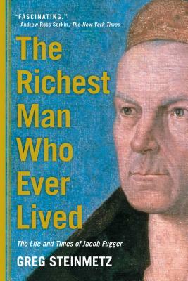 The Richest Man Who Ever Lived: The Life and Times of Jacob Fugger by Greg Steinmetz