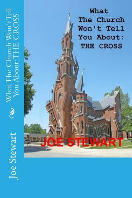 What The Church Won't Tell You About: The Cross (Revised Edition) by Joe Stewart