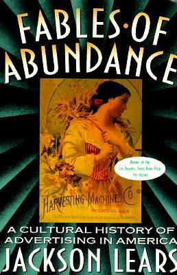 Fables Of Abundance: A Cultural History Of Advertising In America by T.J. Jackson Lears, T.J. Jackson Lears