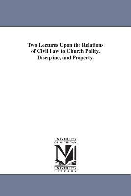 Two Lectures Upon the Relations of Civil Law to Church Polity, Discipline, and Property. by William Strong