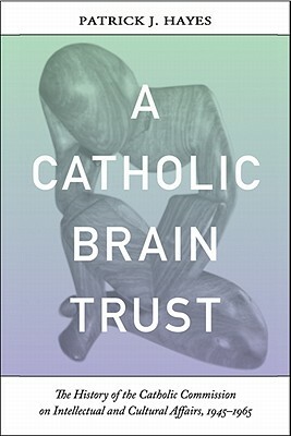 Catholic Brain Trust: The History of the Catholic Commission on Intellectual and Cultural Affairs, 1945-1965 by Patrick Hayes