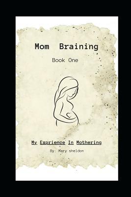 Mom Braining: My Experience in Mothering/Book One by Mary Sheldon