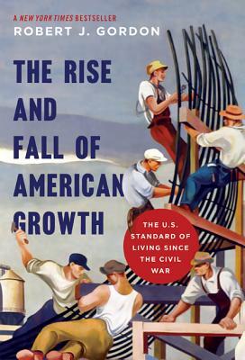 The Rise and Fall of American Growth: The U.S. Standard of Living Since the Civil War by Robert J. Gordon