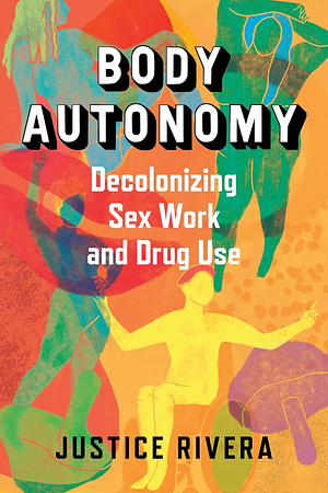 Body Autonomy: Decolonizing Sex Work and Drug Use by Justice Rivera