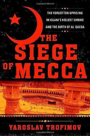 The Siege of Mecca: The Forgotten Uprising in Islam's Holiest Shrine and the Birth of al-Qaeda by Yaroslav Trofimov