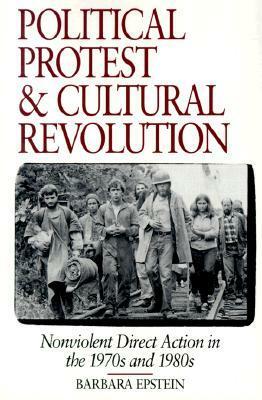 Political Protest and Cultural Revolution: Nonviolent Direct Action in the 1970s and 1980s by Barbara Epstein