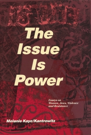 The Issue Is Power: Essays on Women, Jews, Violence and Resistance by Melanie Kaye/Kantrowitz