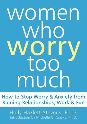 Women Who Worry Too Much: How to Stop Worry and Anxiety from Ruining Relationships, Work, and Fun by Holly Hazlett-Stevens