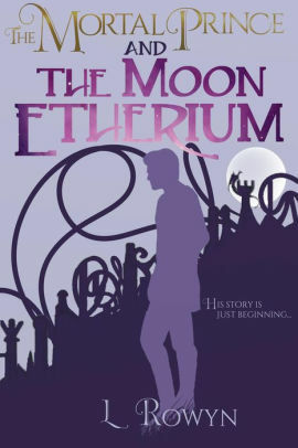 The Mortal Prince and the Moon Etherium by L. Rowyn
