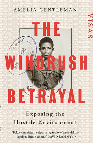 The Windrush Betrayal: Exposing the Hostile Environment by Amelia Gentleman