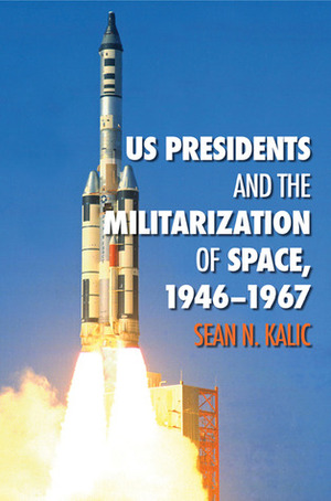 US Presidents and the Militarization of Space, 1946-1967 by Sean N. Kalic