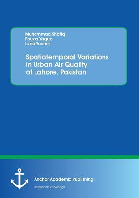 Spatiotemporal Variations in Urban Air Quality of Lahore, Pakistan by Muhammad Shafiq, Isma Younes, Fouzia Yaqub