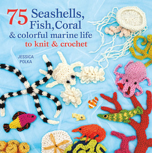 75 Seashells, Fish, Coral & Colorful Marine Life to Knit & Crochet by Jessica Polka