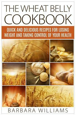 The Wheat Belly Cookbook: Quick and Delicious Recipes for Losing Weight and Taking Control of Your Health by Barbara Williams