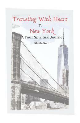 Traveling With Heart To New York: A Your Spiritual Journey by Sheila Smith