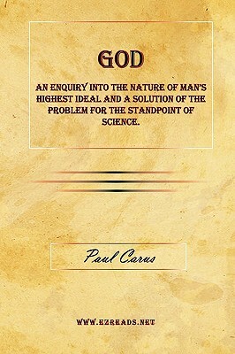 God - An Enquiry Into the Nature of Man's Highest Ideal and a Solution of the Problem for the Standpoint of Science. by Paul Carus