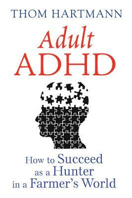Adult ADHD: How to Succeed as a Hunter in a Farmer's World by Thom Hartmann
