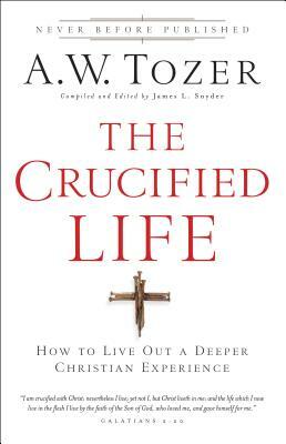 The Crucified Life: How to Live Out a Deeper Christian Experience by A.W. Tozer