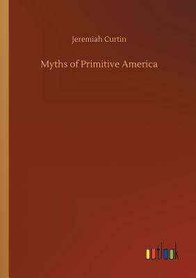 Myths of Primitive America by Jeremiah Curtin