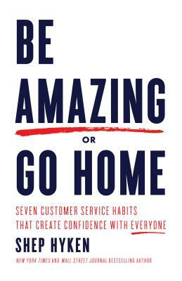 Be Amazing or Go Home: Seven Customer Service Habits That Create Confidence with Everyone by Shep Hyken