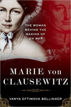 Marie von Clausewitz: The Woman Behind the Making of On War by Vanya Eftimova Bellinger