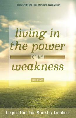 Living in the Power of My Weakness: Inspiration for Ministry Leaders by Dave Clark