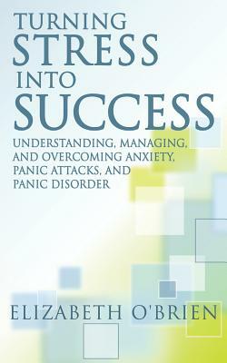 Turning Stress Into Success: Understanding, Managing, and Overcoming Anxiety, Panic Attacks, and Panic Disorder by Elizabeth O'Brien