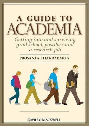 A Guide to Academia: Getting into and Surviving Grad School, Postdocs, and a Research Job by Prosanta Chakrabarty, Prosanta Chakrabarty