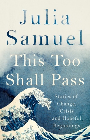 This Too Shall Pass: Stories of Change, Crisis and Hopeful Beginnings by Julia Samuel