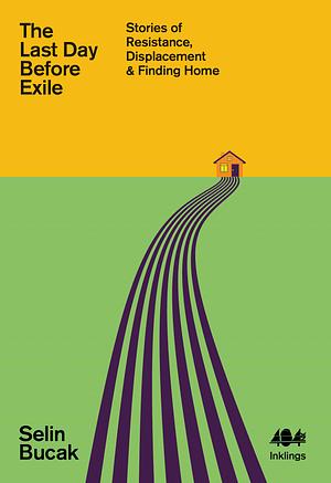 The Last Day Before Exile: Stories of Resistance, Displacement & Finding Home by Selin Bucak