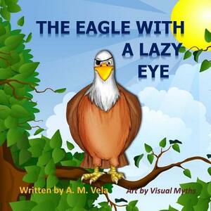 The Eagle with a Lazy Eye by Mary Esparza-Vela, A. M. Vela