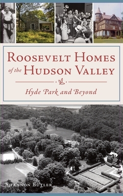 Roosevelt Homes of the Hudson Valley: Hyde Park and Beyond by Shannon Butler