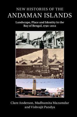 New Histories of the Andaman Islands: Landscape, Place and Identity in the Bay of Bengal, 1790-2012 by Madhumita Mazumdar, Vishvajit Pandya, Clare Anderson