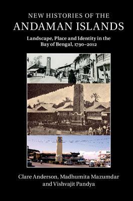 New Histories of the Andaman Islands: Landscape, Place and Identity in the Bay of Bengal, 1790-2012 by Clare Anderson, Vishvajit Pandya, Madhumita Mazumdar