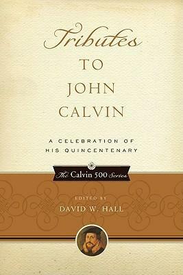 Tributes to John Calvin: A Celebration of His Quincentenary by David W. Hall