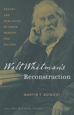 Walt Whitman's Reconstruction: Poetry and Publishing Between Memory and History by Martin T. Buinicki