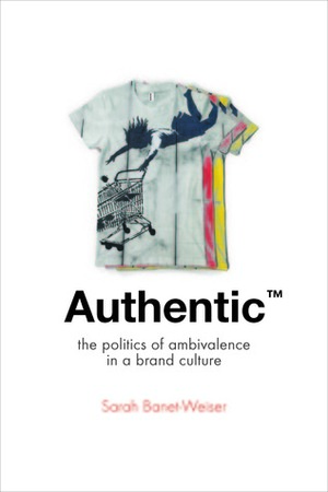 Authentic™: The Politics of Ambivalence in a Brand Culture by Sarah Banet-Weiser