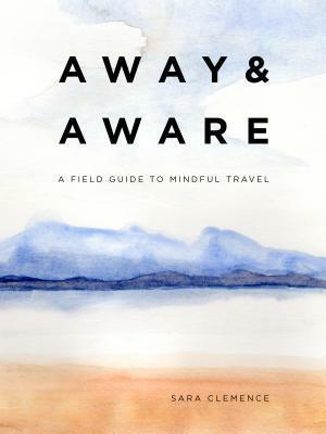 Away & Aware: A Field Guide to Mindful Travel by Sara Clemence