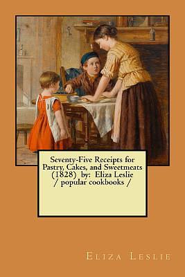 Seventy-Five Receipts for Pastry, Cakes, and Sweetmeats (1828) by: Eliza Leslie / popular cookbooks / by Eliza Leslie