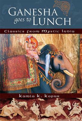 Ganesha Goes to Lunch: Classics from Mystic India by Kamla K. Kapur