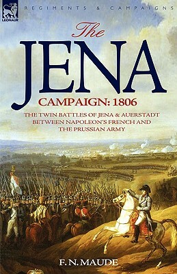 The Jena Campaign: 1806-The Twin Battles of Jena & Auerstadt Between Napoleon's French and the Prussian Army by F. N. Maude