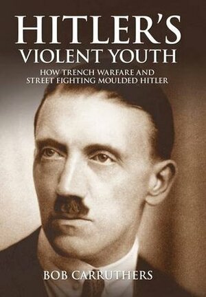 Hitler's Violent Youth: How Trench Warfare and Street Fighting Shaped Hitler by Bob Carruthers