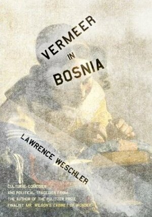 Vermeer in Bosnia: Cultural Comedies and Political Tragedies by Lawrence Weschler