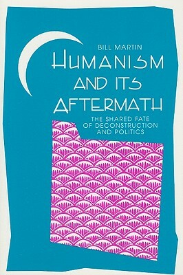 Humanism and Its Aftermath: The Shared Fate of Deconstruction and Politics by Bill Martin